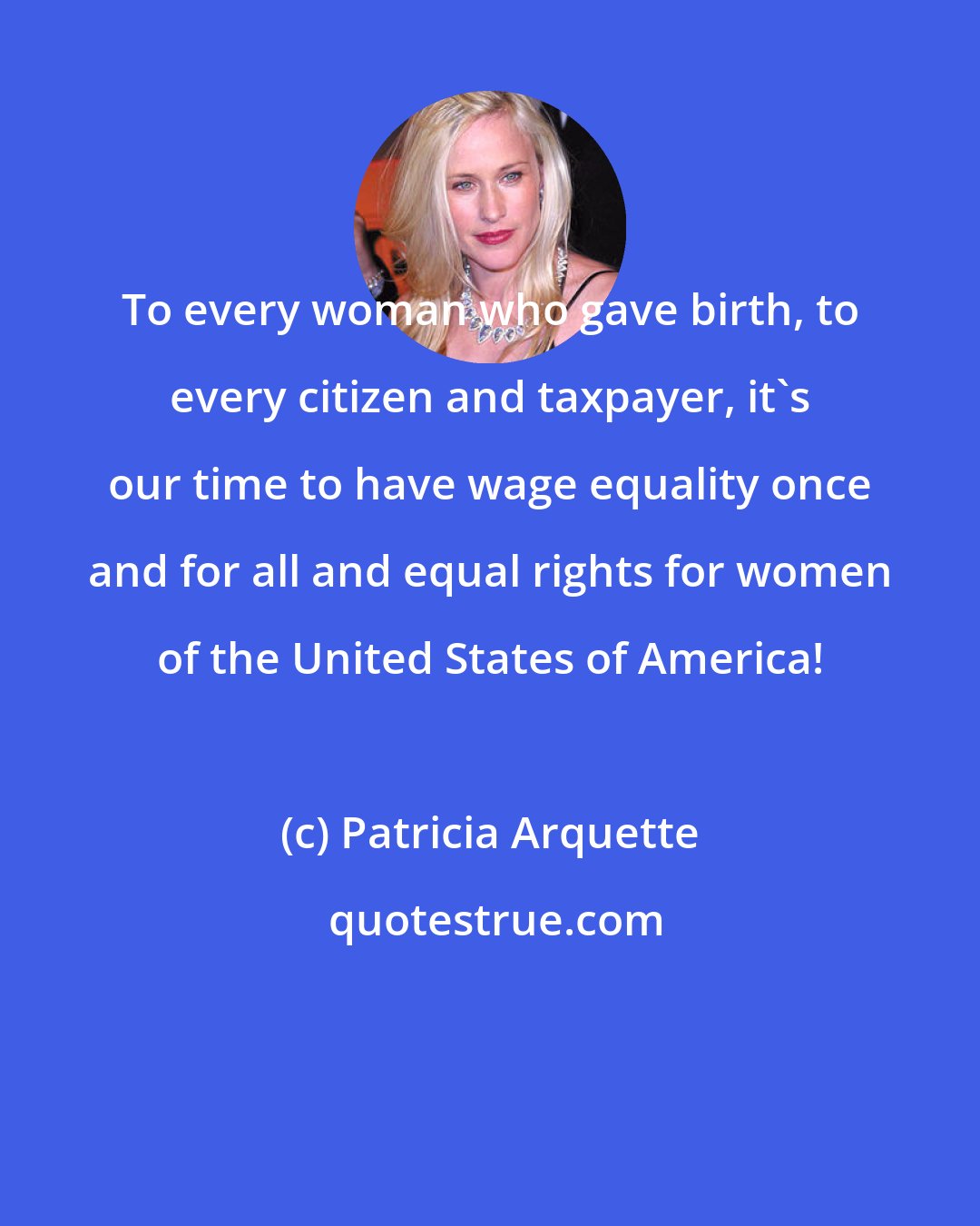 Patricia Arquette: To every woman who gave birth, to every citizen and taxpayer, it's our time to have wage equality once and for all and equal rights for women of the United States of America!