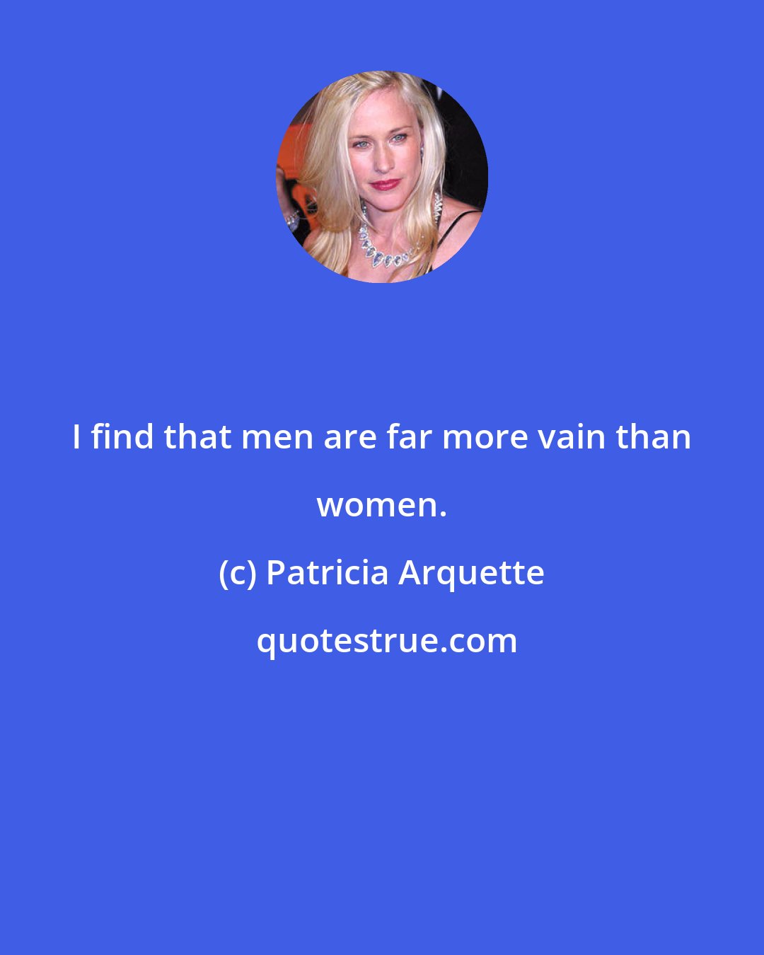 Patricia Arquette: I find that men are far more vain than women.