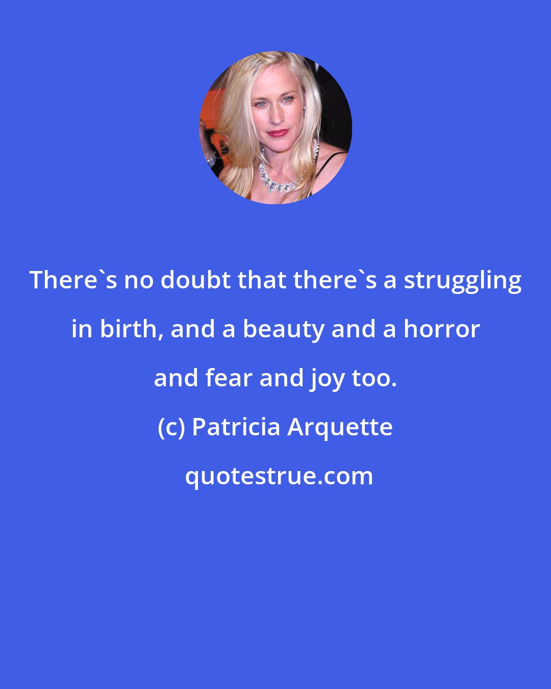 Patricia Arquette: There's no doubt that there's a struggling in birth, and a beauty and a horror and fear and joy too.