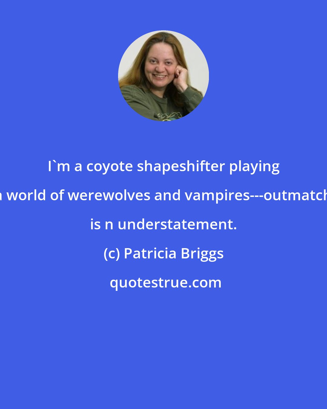 Patricia Briggs: I'm a coyote shapeshifter playing in a world of werewolves and vampires---outmatched is n understatement.