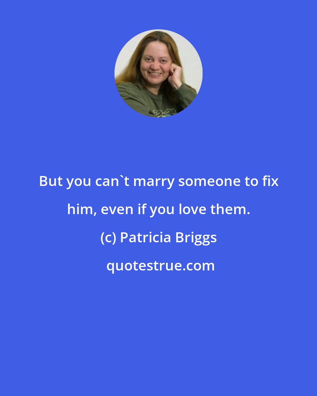 Patricia Briggs: But you can't marry someone to fix him, even if you love them.