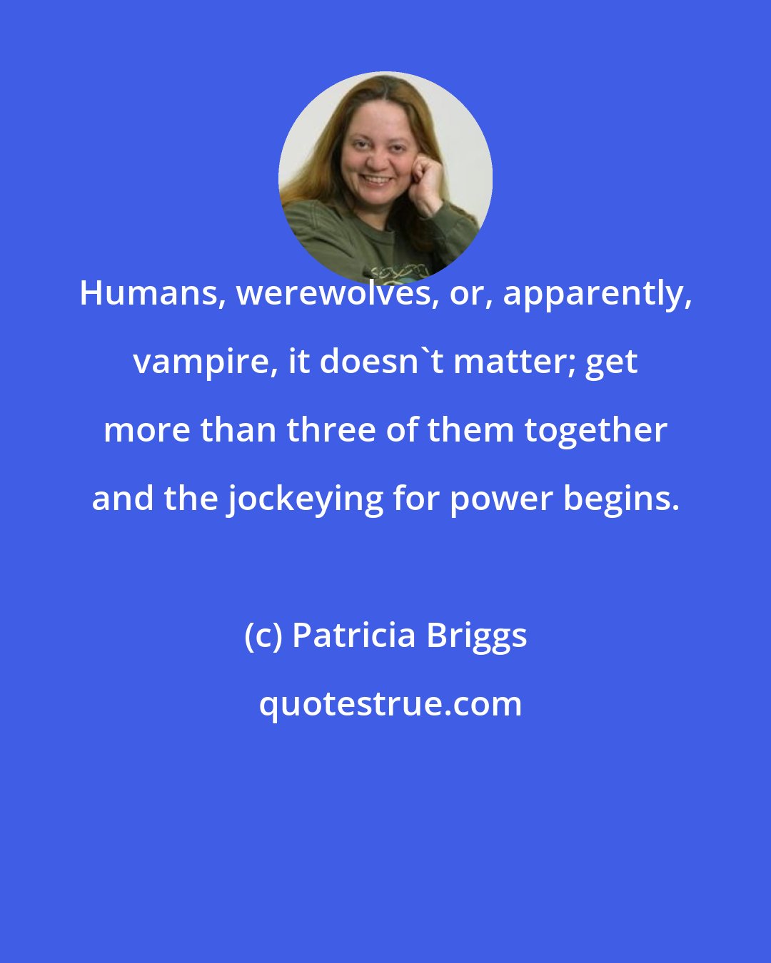 Patricia Briggs: Humans, werewolves, or, apparently, vampire, it doesn't matter; get more than three of them together and the jockeying for power begins.