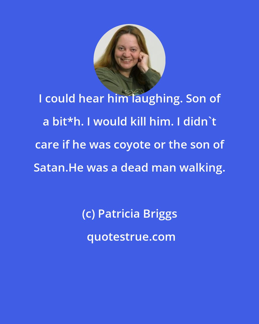 Patricia Briggs: I could hear him laughing. Son of a bit*h. I would kill him. I didn't care if he was coyote or the son of Satan.He was a dead man walking.