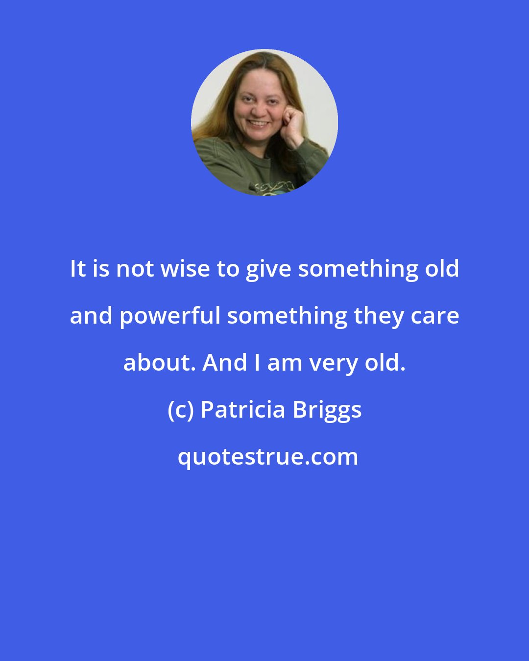 Patricia Briggs: It is not wise to give something old and powerful something they care about. And I am very old.