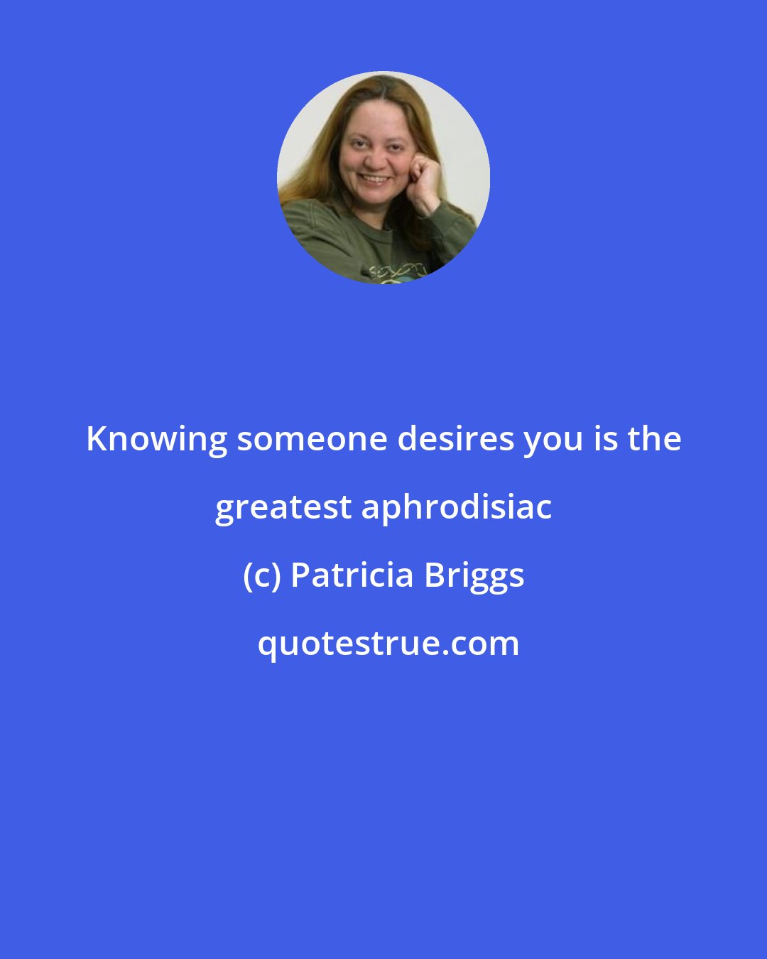 Patricia Briggs: Knowing someone desires you is the greatest aphrodisiac