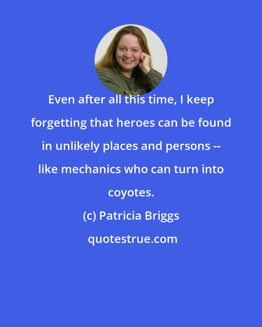 Patricia Briggs: Even after all this time, I keep forgetting that heroes can be found in unlikely places and persons -- like mechanics who can turn into coyotes.