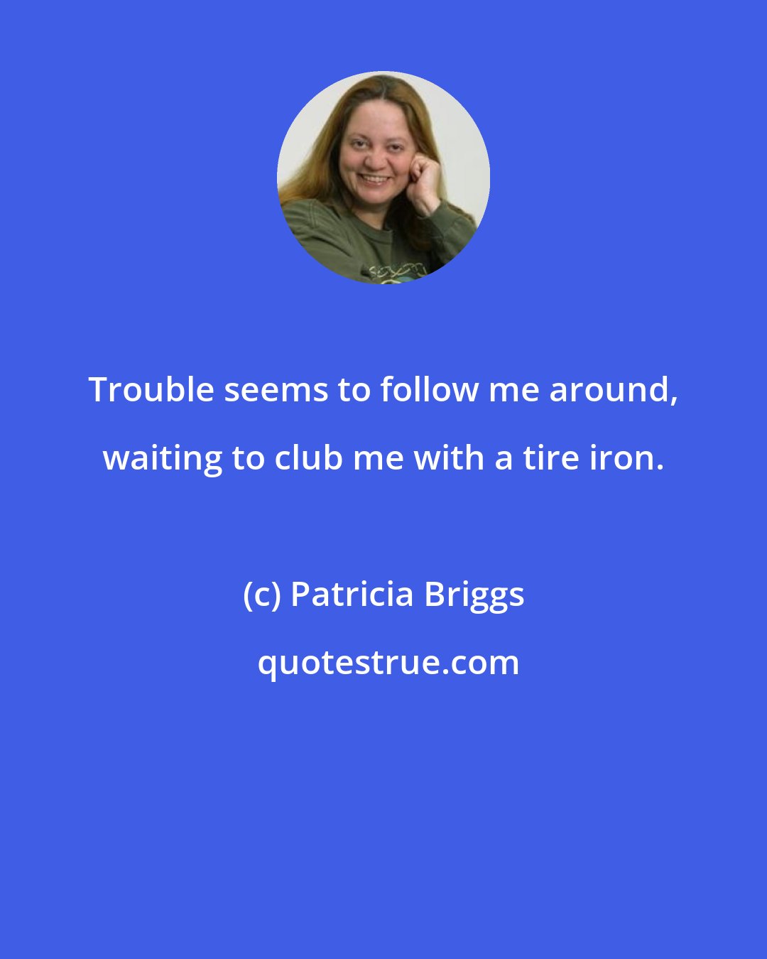 Patricia Briggs: Trouble seems to follow me around, waiting to club me with a tire iron.