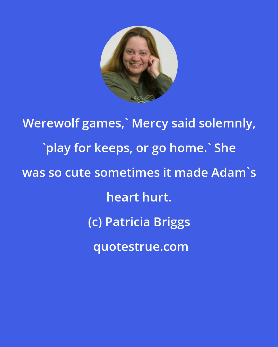 Patricia Briggs: Werewolf games,' Mercy said solemnly, 'play for keeps, or go home.' She was so cute sometimes it made Adam's heart hurt.