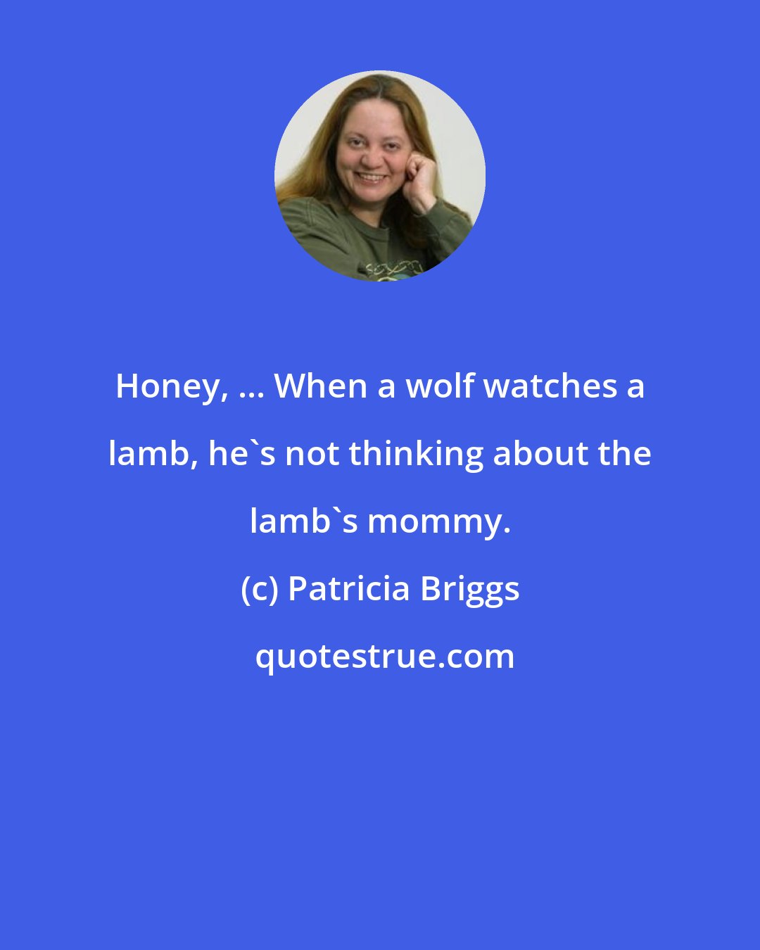 Patricia Briggs: Honey, ... When a wolf watches a lamb, he's not thinking about the lamb's mommy.