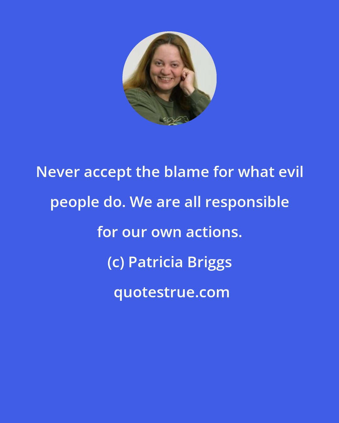 Patricia Briggs: Never accept the blame for what evil people do. We are all responsible for our own actions.