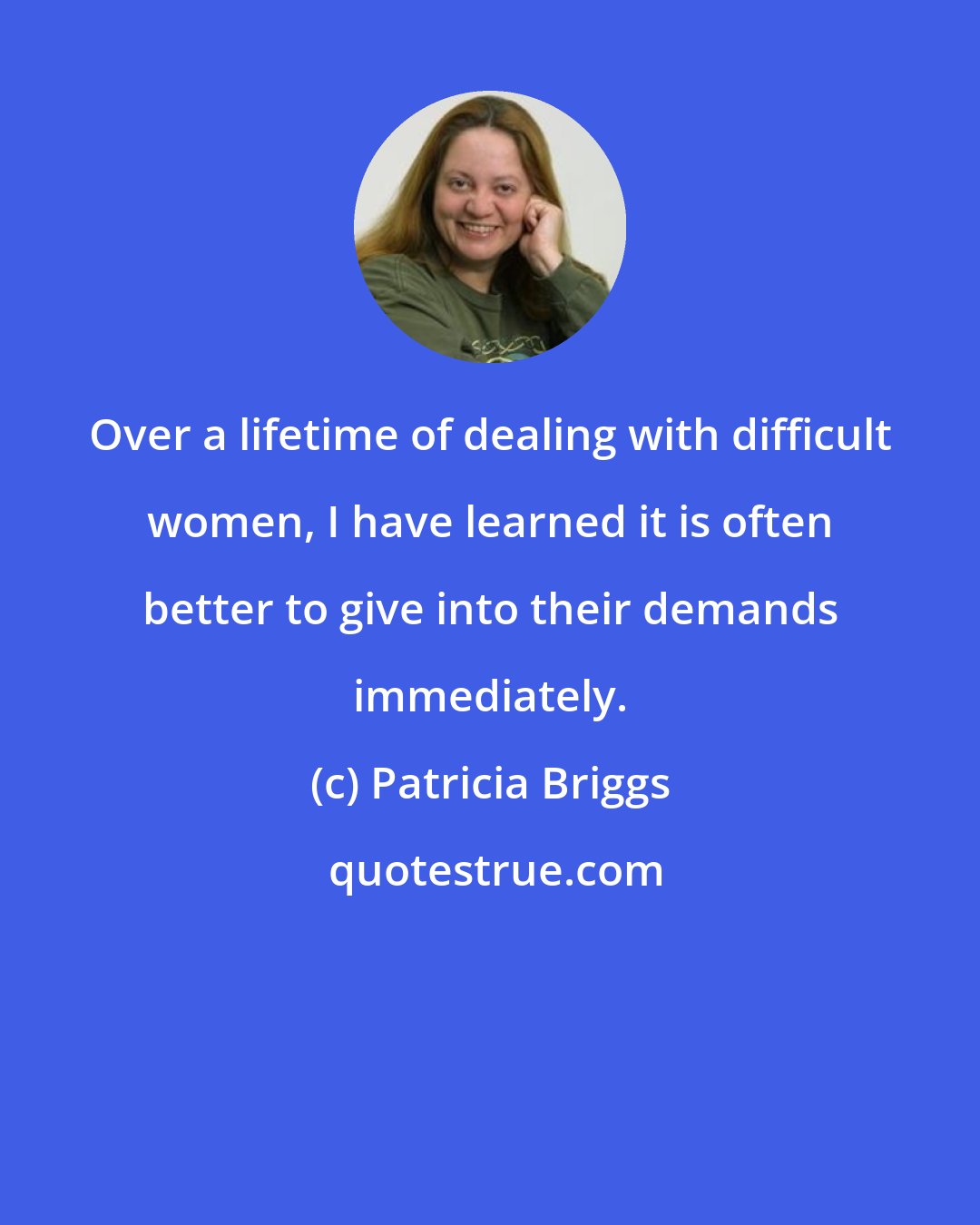 Patricia Briggs: Over a lifetime of dealing with difficult women, I have learned it is often better to give into their demands immediately.