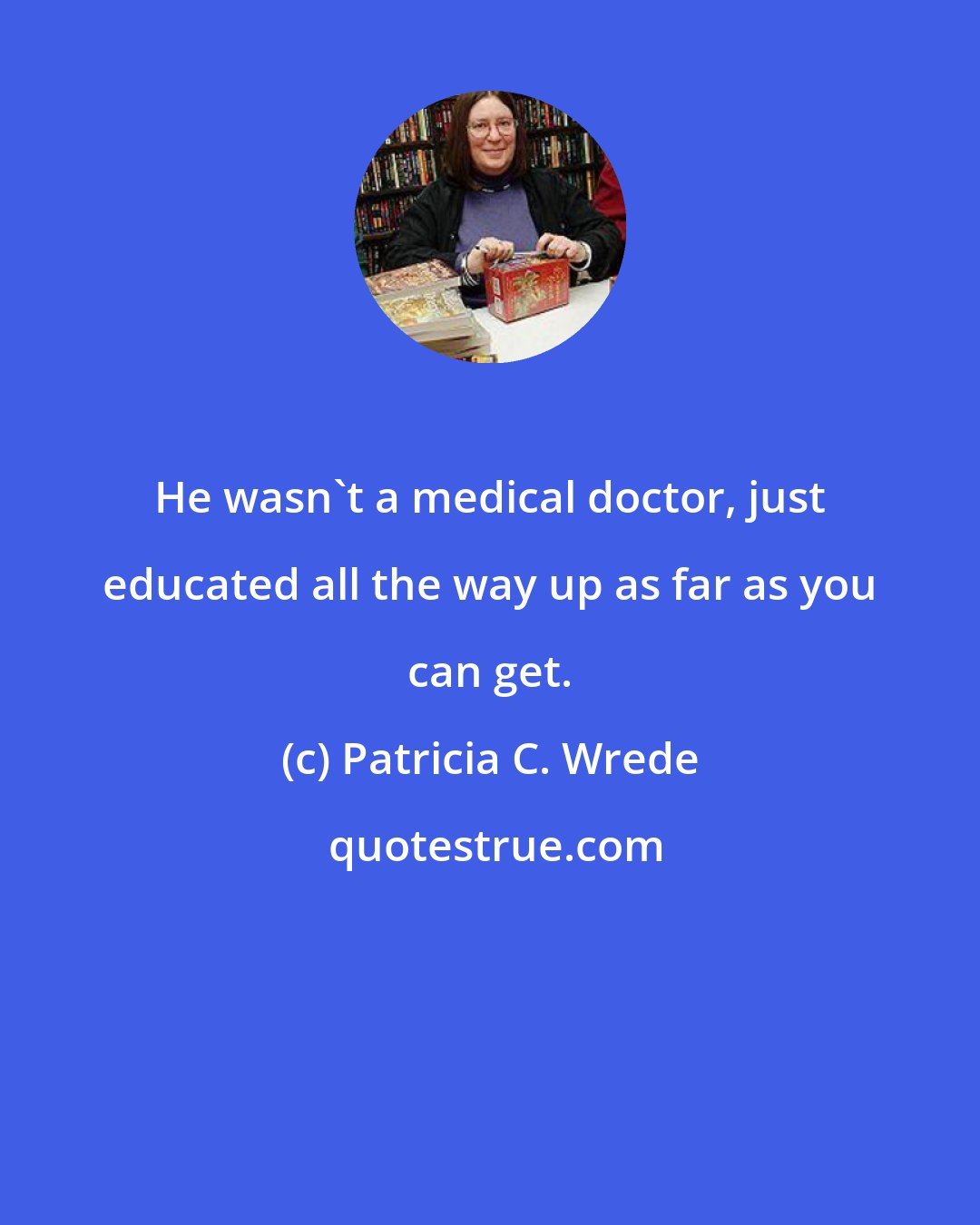 Patricia C. Wrede: He wasn't a medical doctor, just educated all the way up as far as you can get.