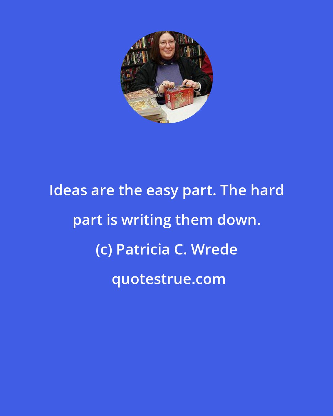 Patricia C. Wrede: Ideas are the easy part. The hard part is writing them down.