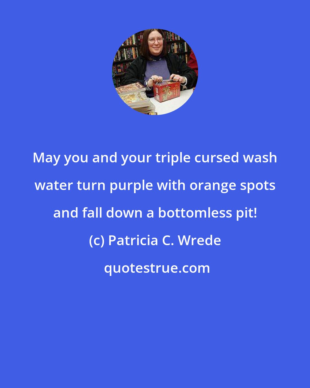 Patricia C. Wrede: May you and your triple cursed wash water turn purple with orange spots and fall down a bottomless pit!