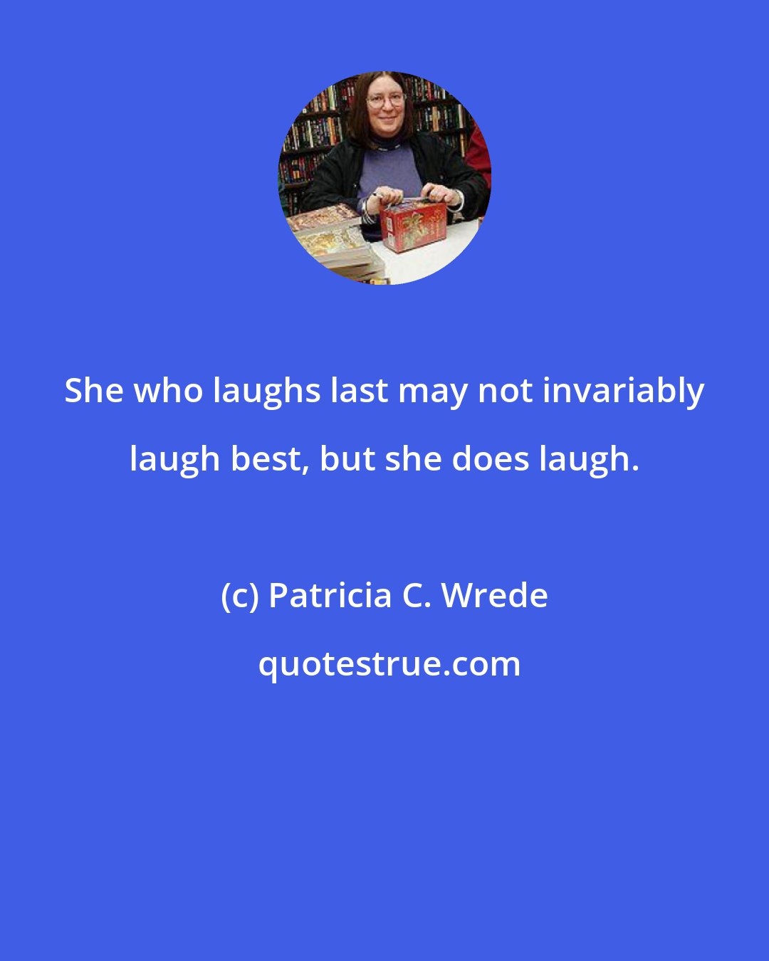 Patricia C. Wrede: She who laughs last may not invariably laugh best, but she does laugh.