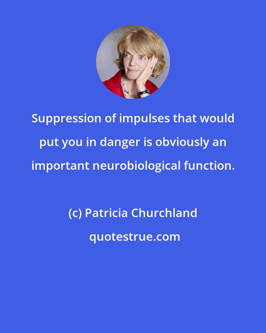 Patricia Churchland: Suppression of impulses that would put you in danger is obviously an important neurobiological function.