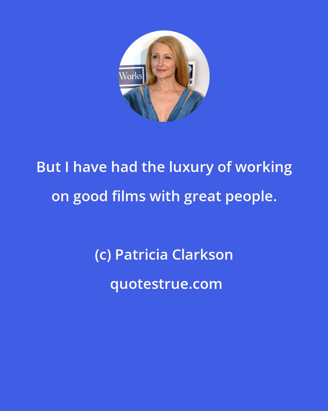 Patricia Clarkson: But I have had the luxury of working on good films with great people.