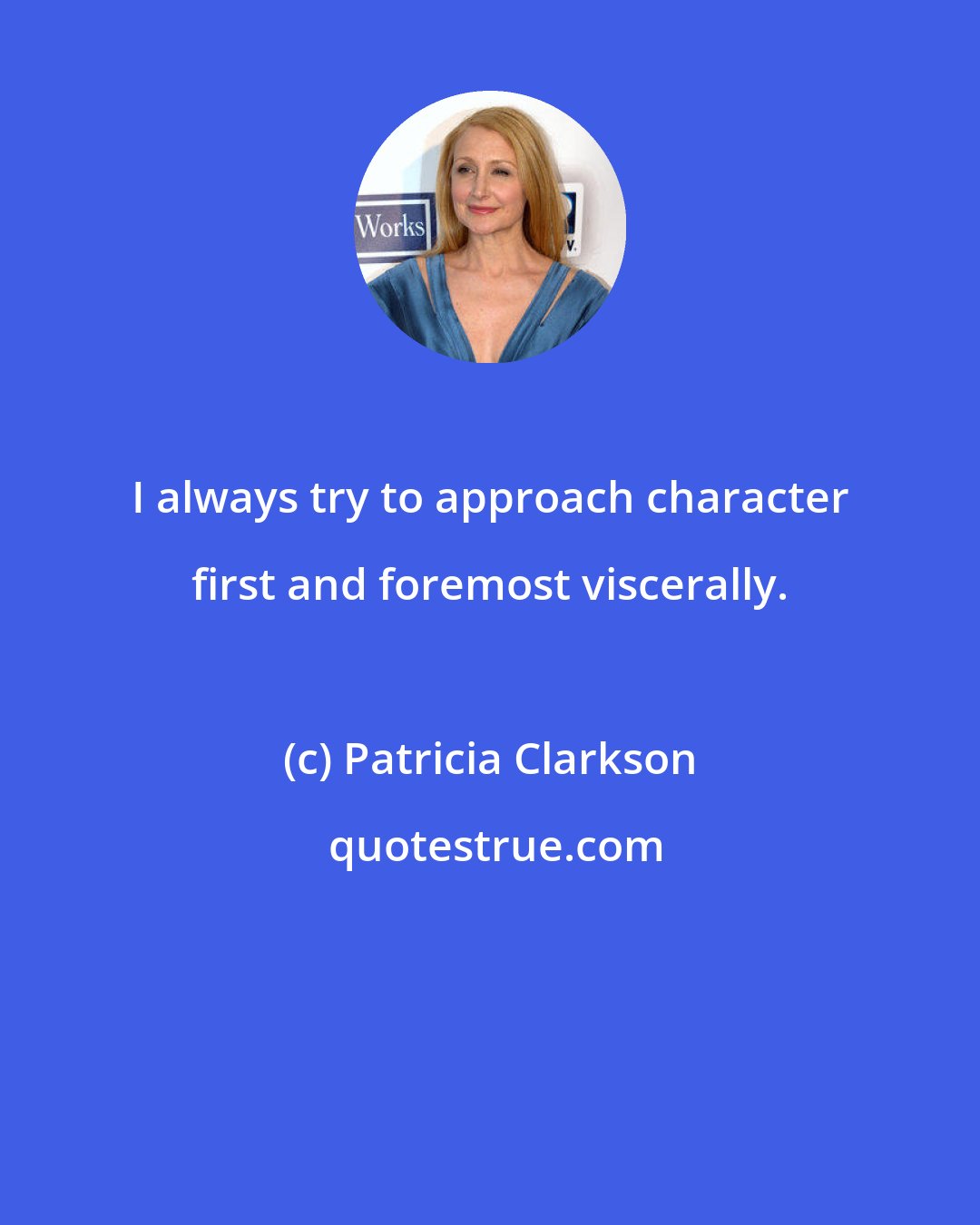 Patricia Clarkson: I always try to approach character first and foremost viscerally.