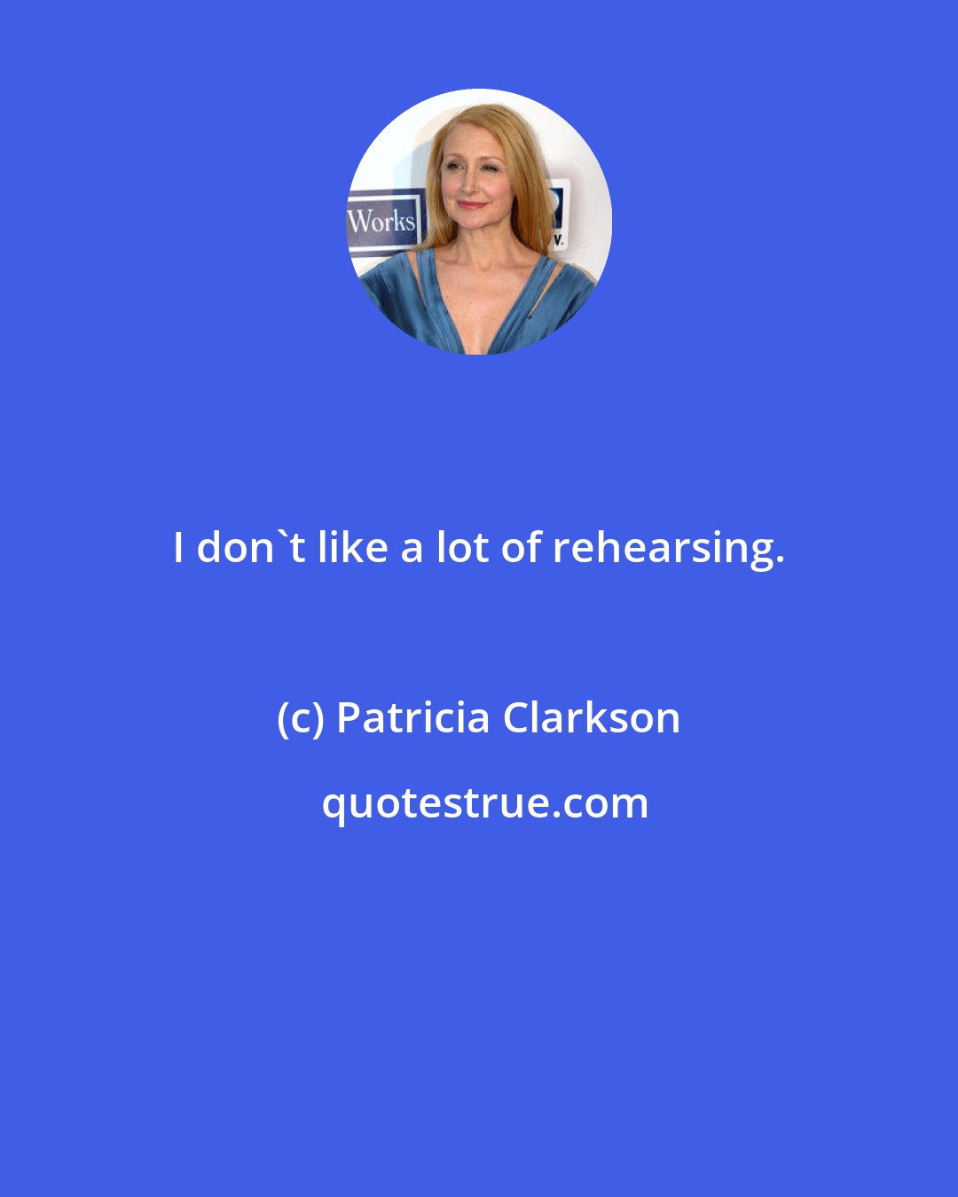 Patricia Clarkson: I don't like a lot of rehearsing.