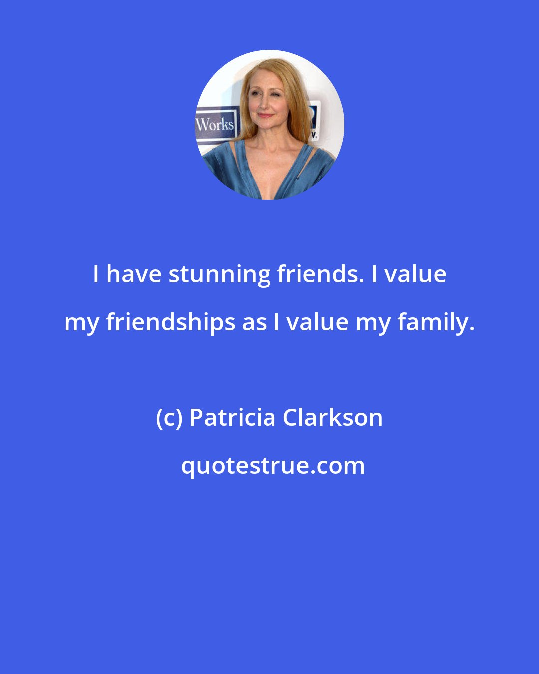 Patricia Clarkson: I have stunning friends. I value my friendships as I value my family.