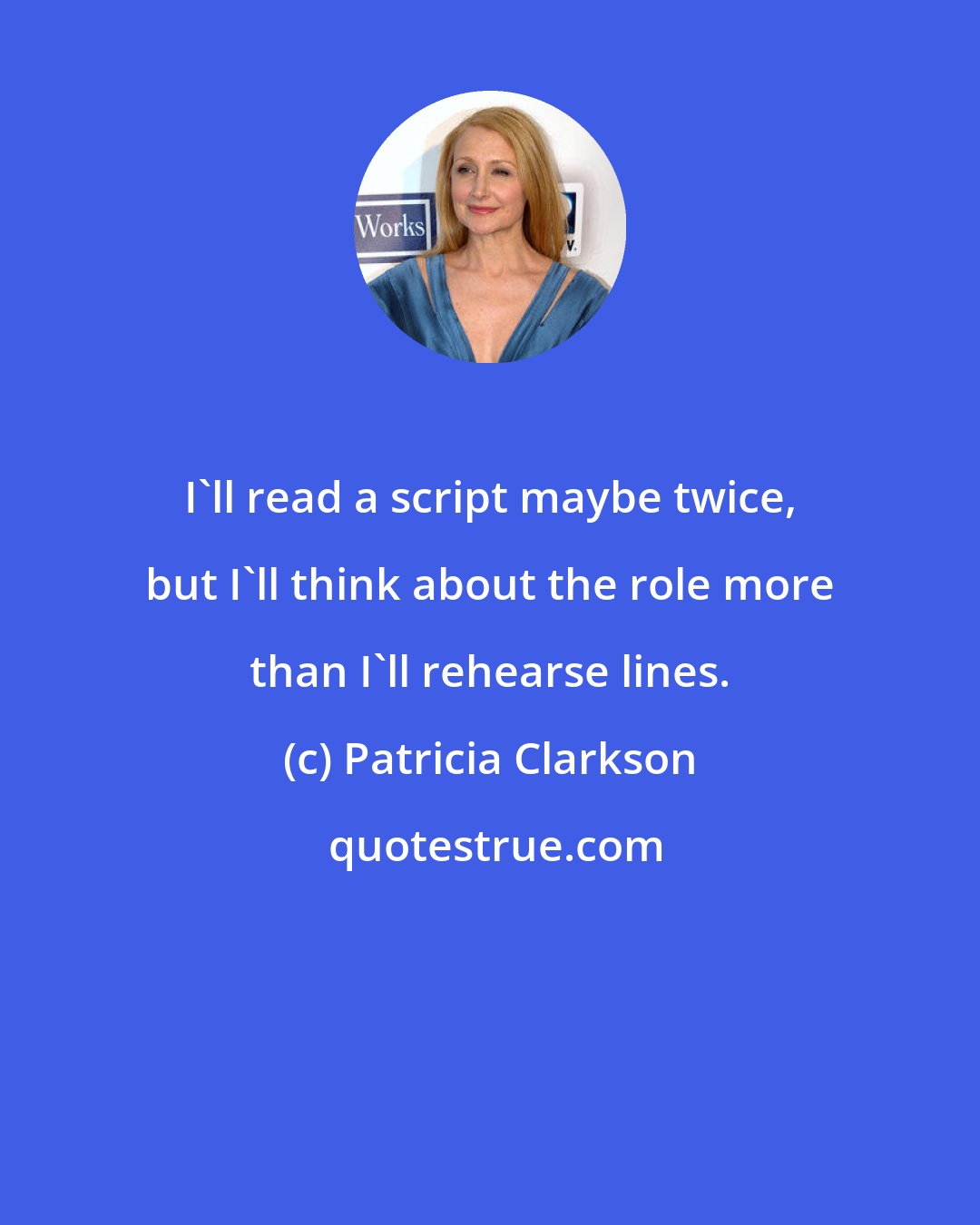 Patricia Clarkson: I'll read a script maybe twice, but I'll think about the role more than I'll rehearse lines.