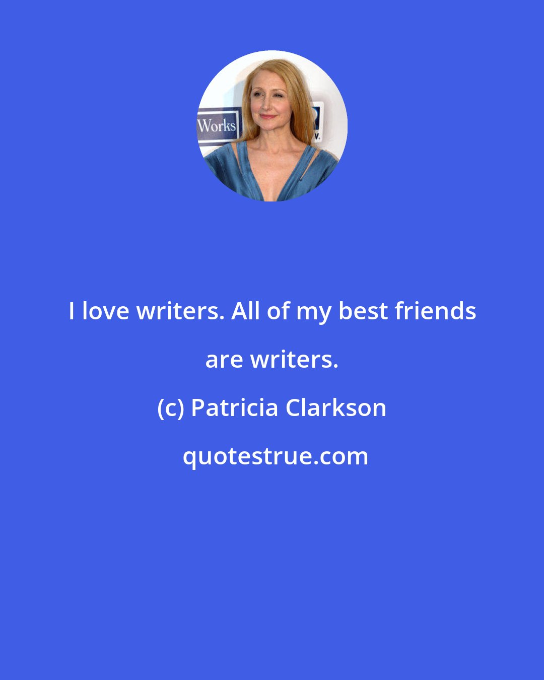 Patricia Clarkson: I love writers. All of my best friends are writers.