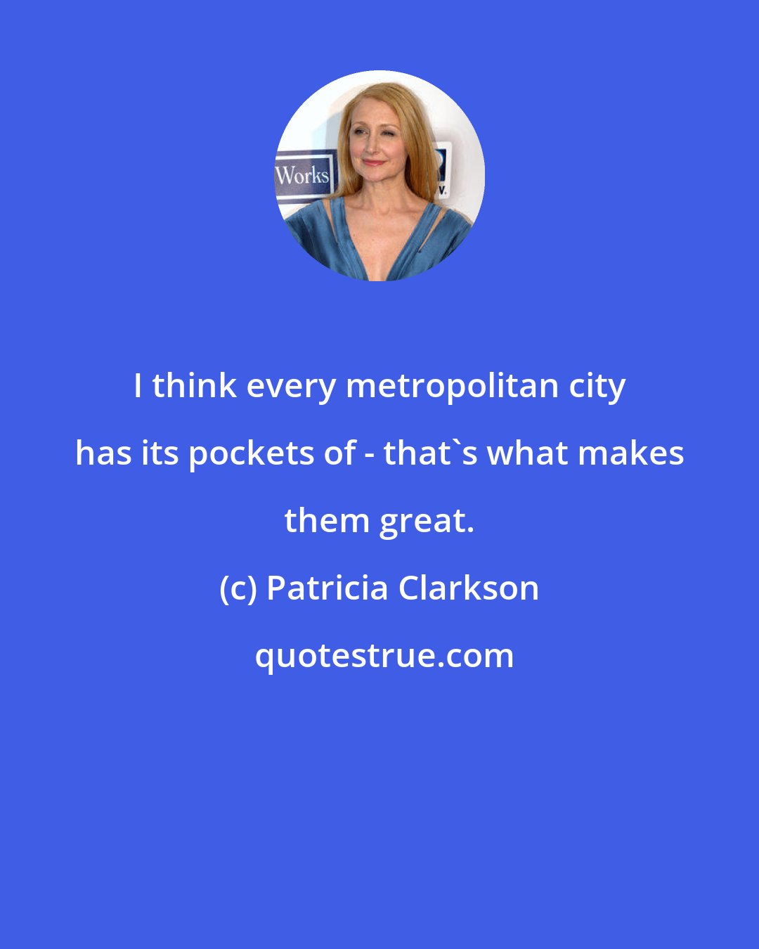 Patricia Clarkson: I think every metropolitan city has its pockets of - that's what makes them great.