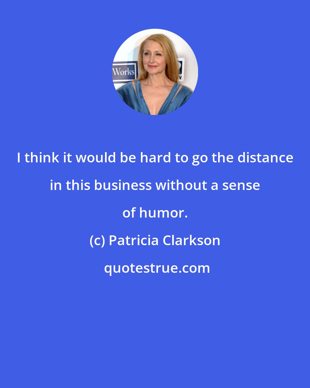 Patricia Clarkson: I think it would be hard to go the distance in this business without a sense of humor.