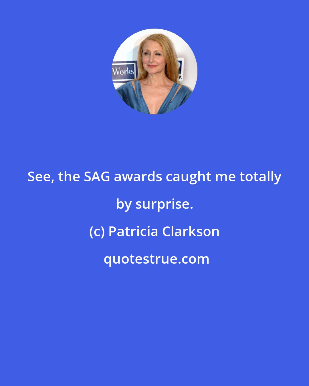 Patricia Clarkson: See, the SAG awards caught me totally by surprise.