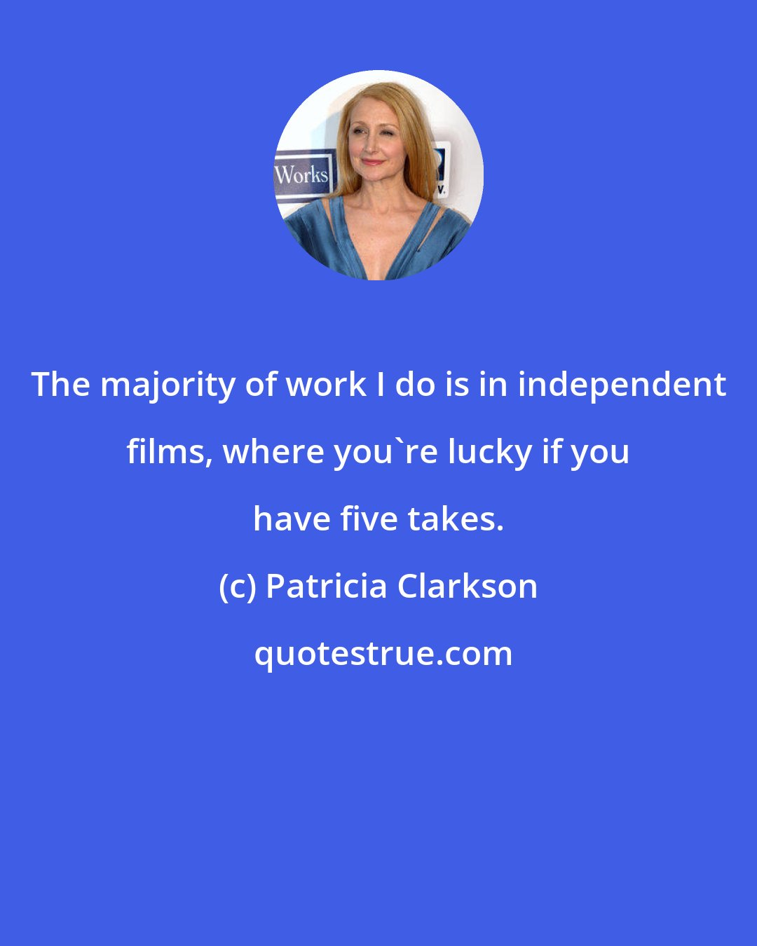 Patricia Clarkson: The majority of work I do is in independent films, where you're lucky if you have five takes.