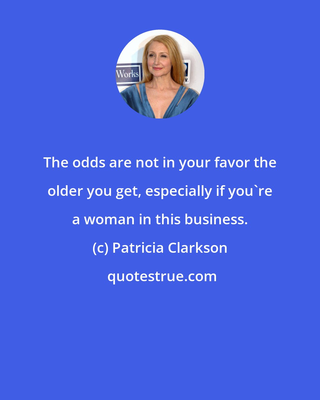 Patricia Clarkson: The odds are not in your favor the older you get, especially if you're a woman in this business.