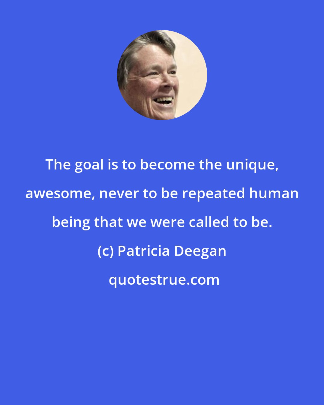 Patricia Deegan: The goal is to become the unique, awesome, never to be repeated human being that we were called to be.