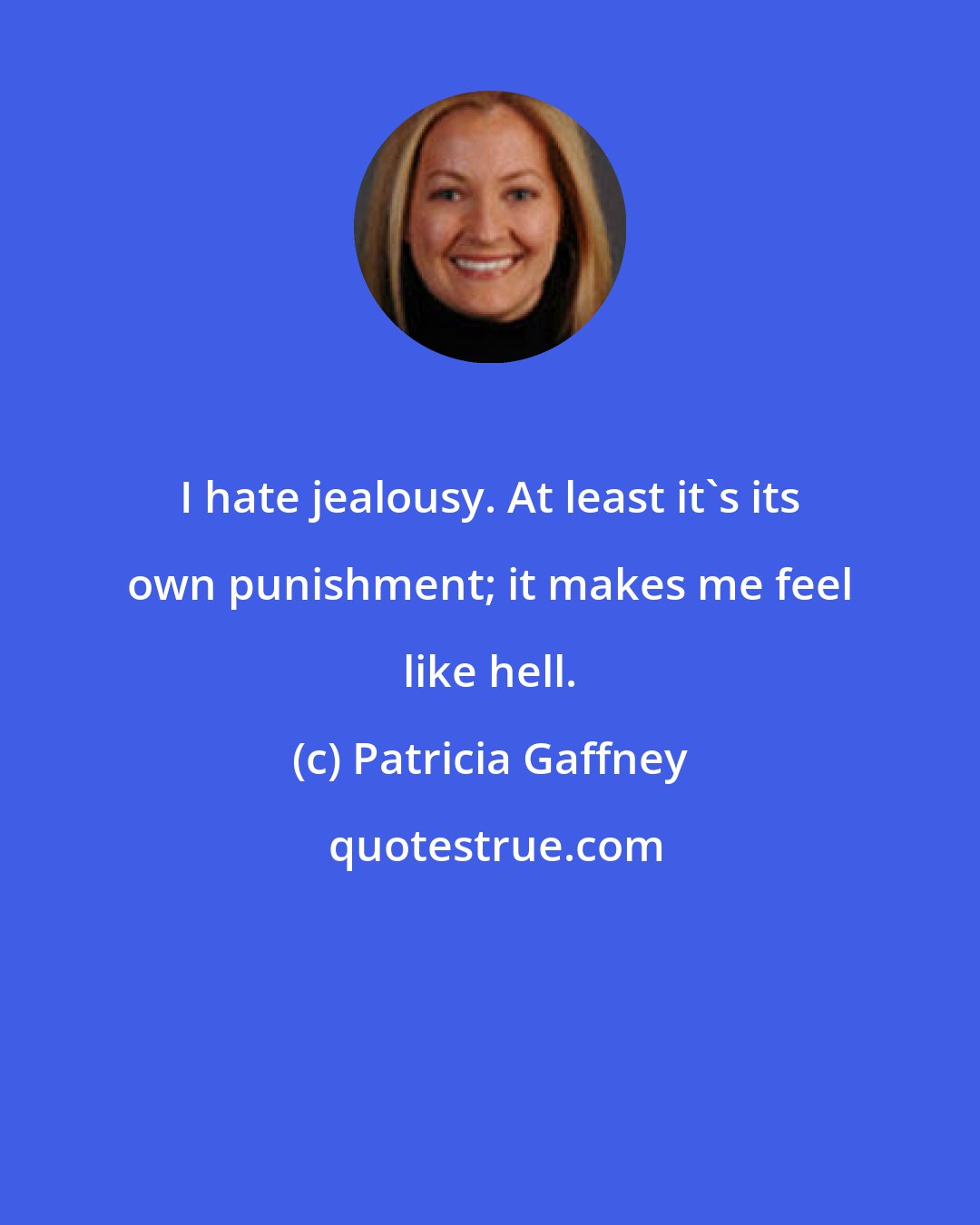 Patricia Gaffney: I hate jealousy. At least it's its own punishment; it makes me feel like hell.
