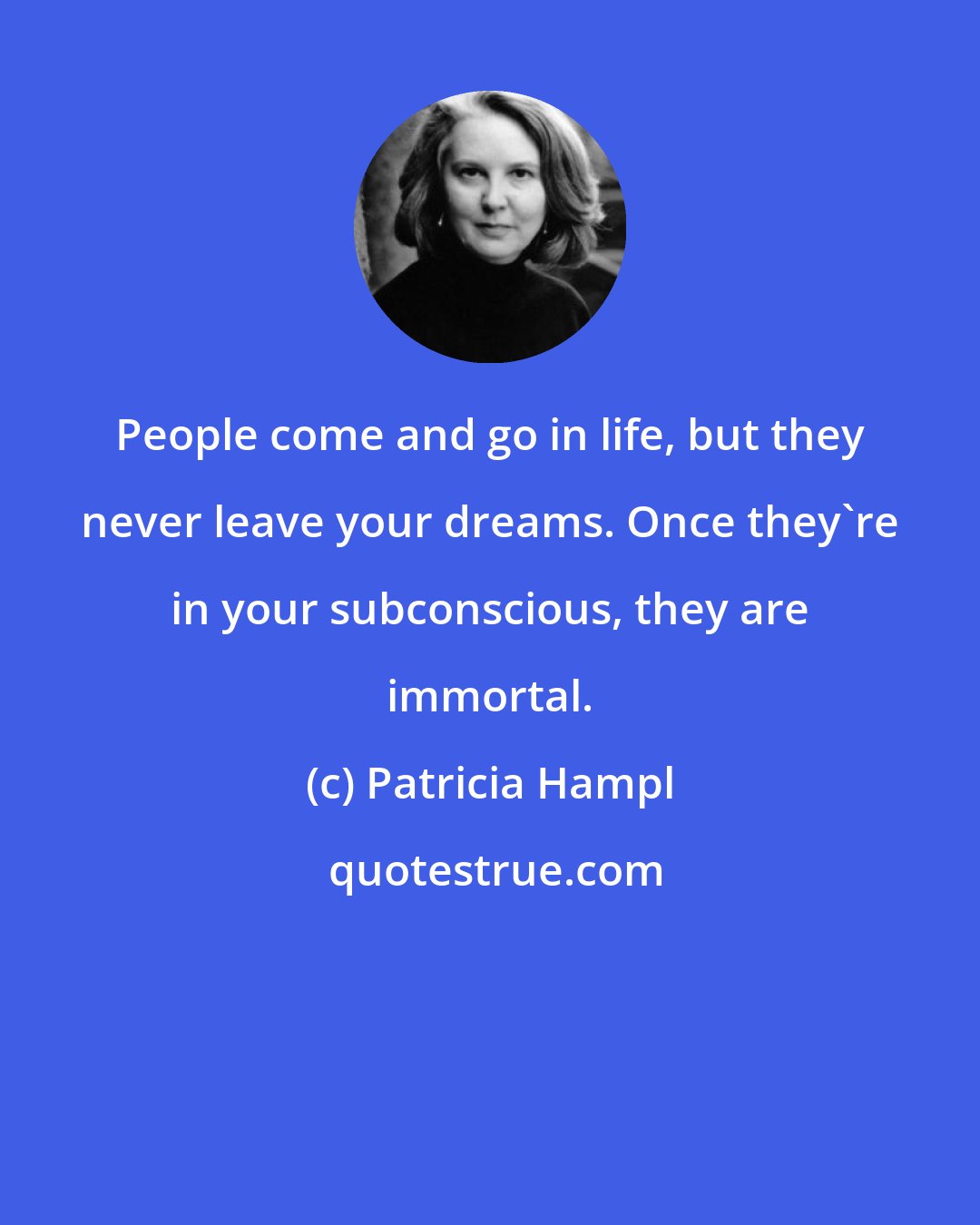 Patricia Hampl: People come and go in life, but they never leave your dreams. Once they're in your subconscious, they are immortal.