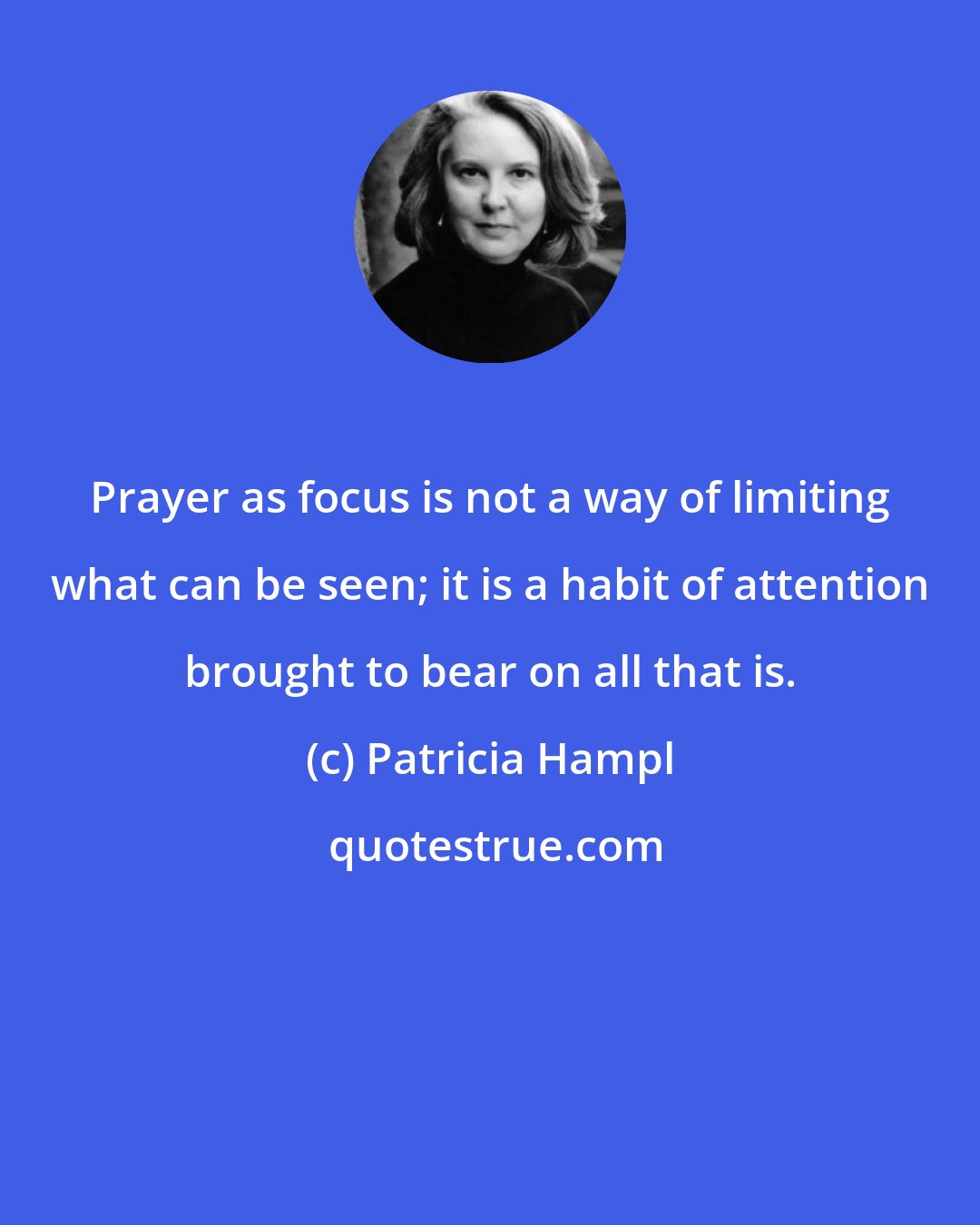 Patricia Hampl: Prayer as focus is not a way of limiting what can be seen; it is a habit of attention brought to bear on all that is.