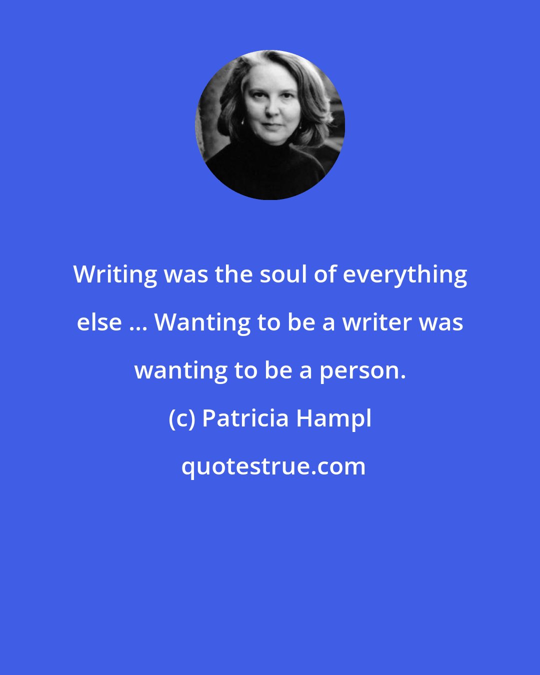 Patricia Hampl: Writing was the soul of everything else ... Wanting to be a writer was wanting to be a person.