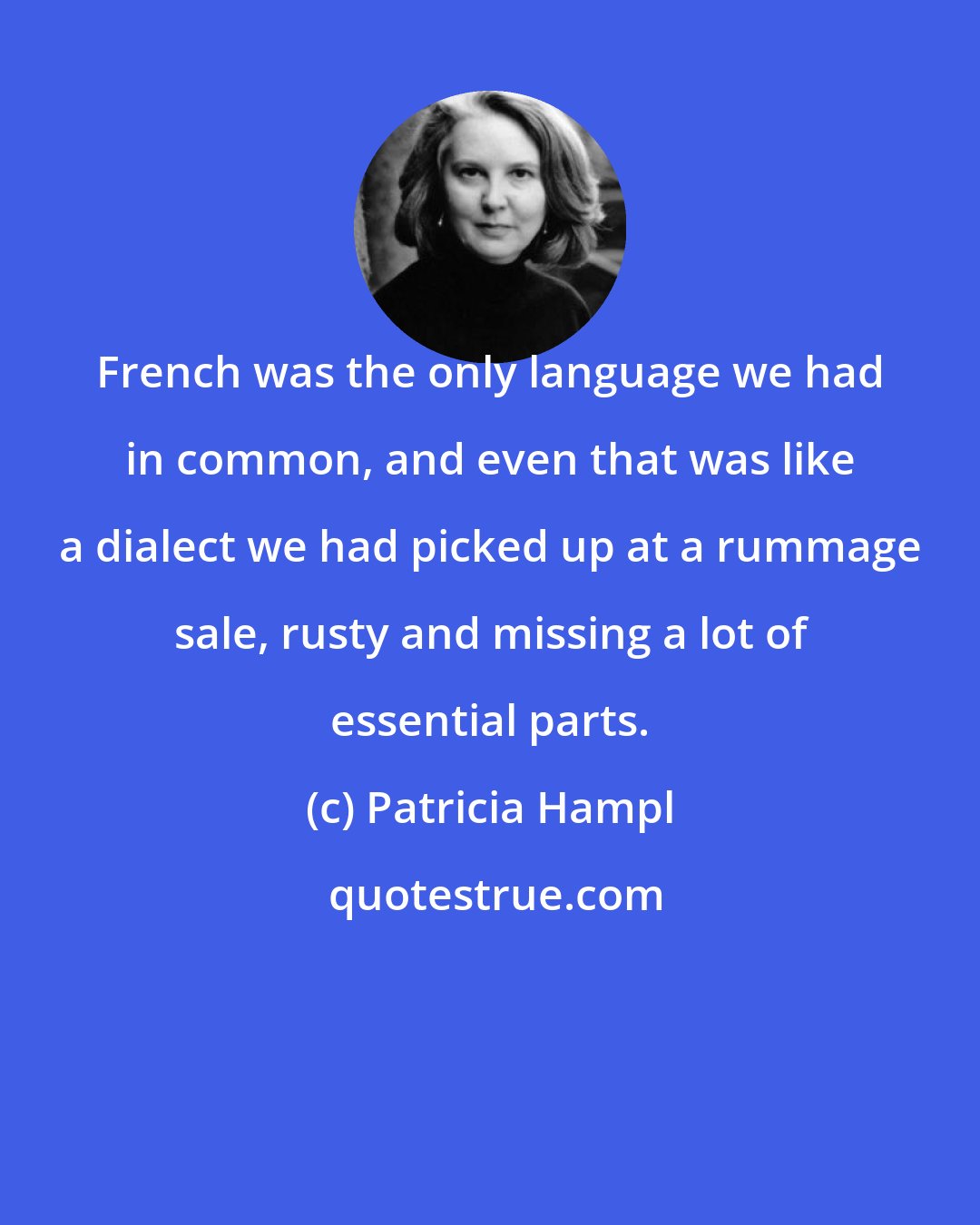 Patricia Hampl: French was the only language we had in common, and even that was like a dialect we had picked up at a rummage sale, rusty and missing a lot of essential parts.