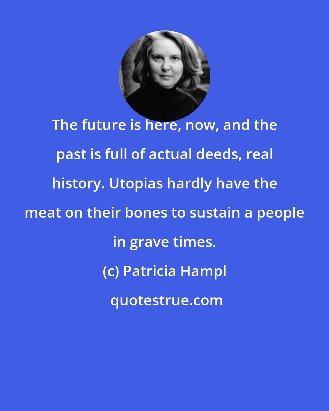 Patricia Hampl: The future is here, now, and the past is full of actual deeds, real history. Utopias hardly have the meat on their bones to sustain a people in grave times.