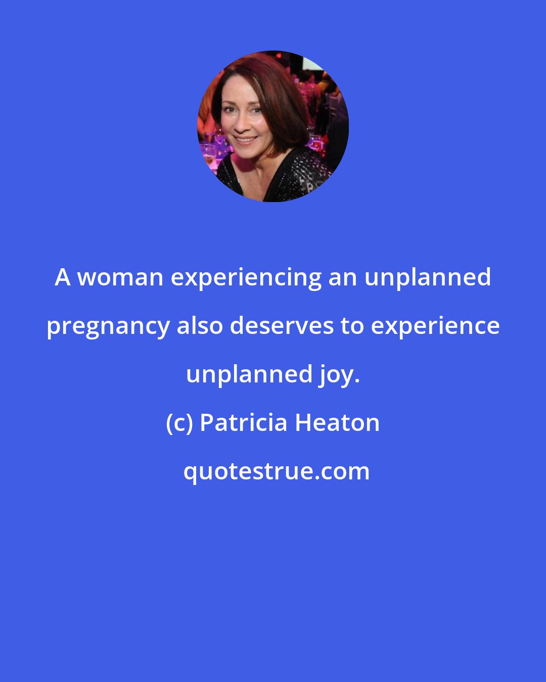 Patricia Heaton: A woman experiencing an unplanned pregnancy also deserves to experience unplanned joy.