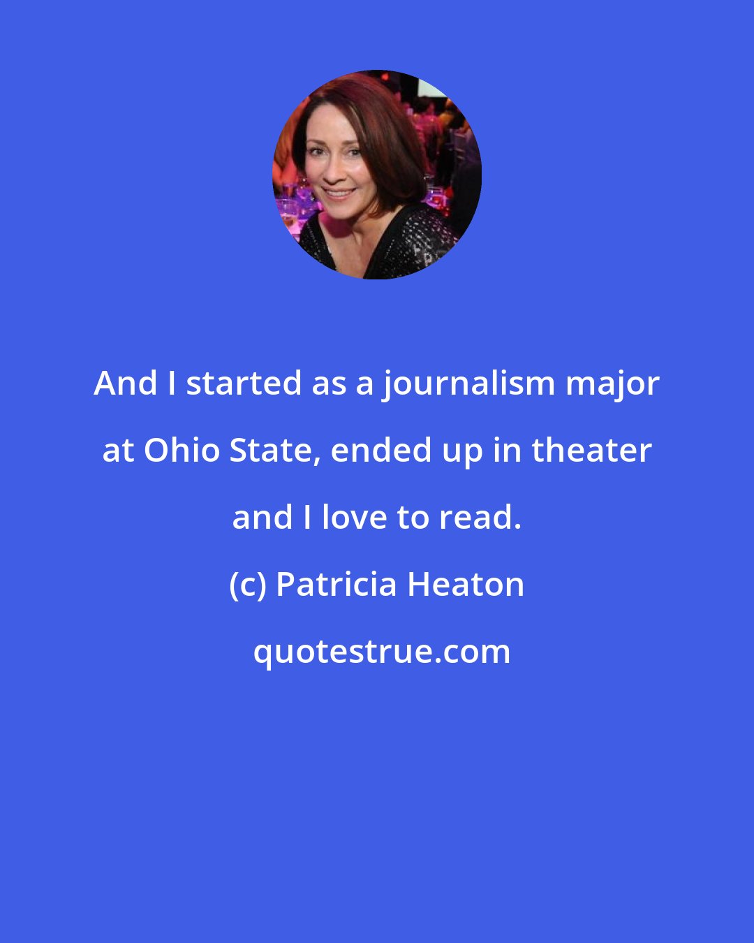 Patricia Heaton: And I started as a journalism major at Ohio State, ended up in theater and I love to read.