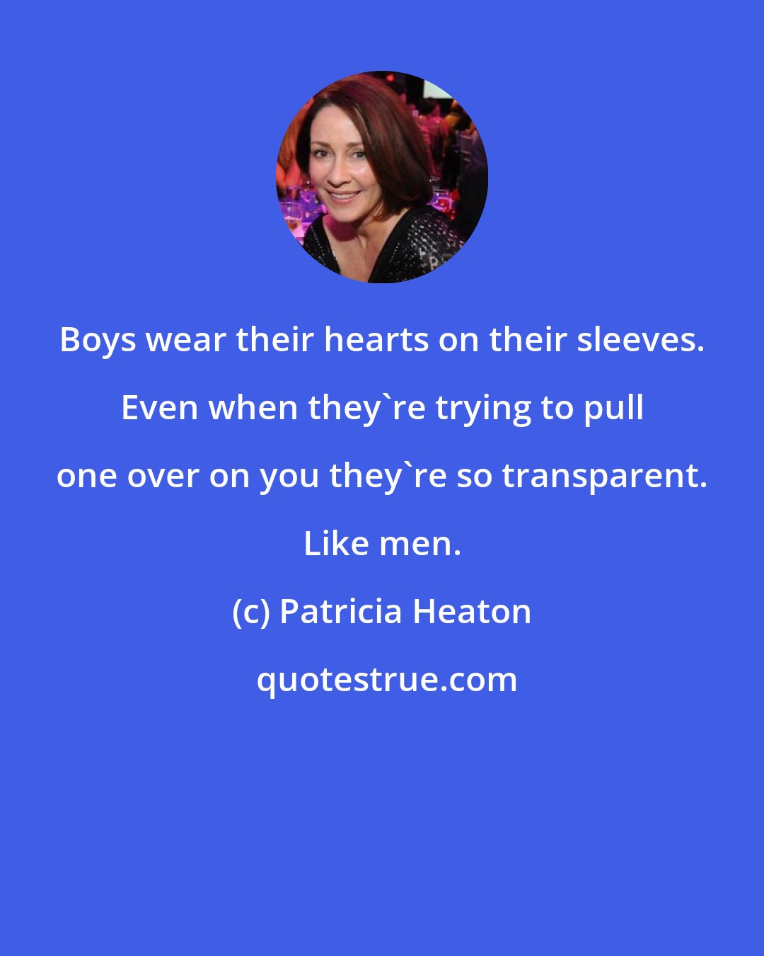 Patricia Heaton: Boys wear their hearts on their sleeves. Even when they're trying to pull one over on you they're so transparent. Like men.