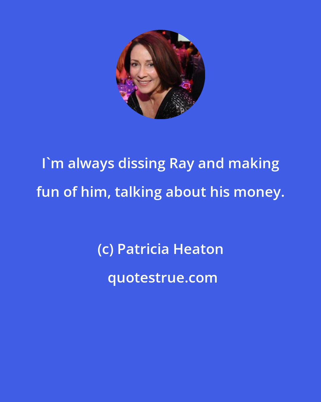 Patricia Heaton: I'm always dissing Ray and making fun of him, talking about his money.