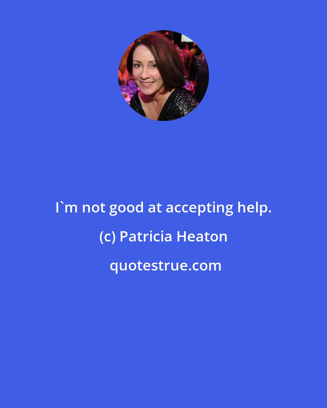 Patricia Heaton: I'm not good at accepting help.