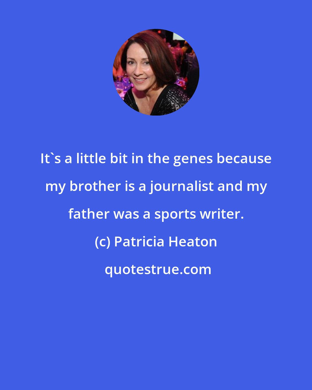 Patricia Heaton: It's a little bit in the genes because my brother is a journalist and my father was a sports writer.