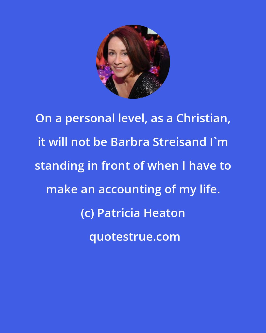 Patricia Heaton: On a personal level, as a Christian, it will not be Barbra Streisand I'm standing in front of when I have to make an accounting of my life.