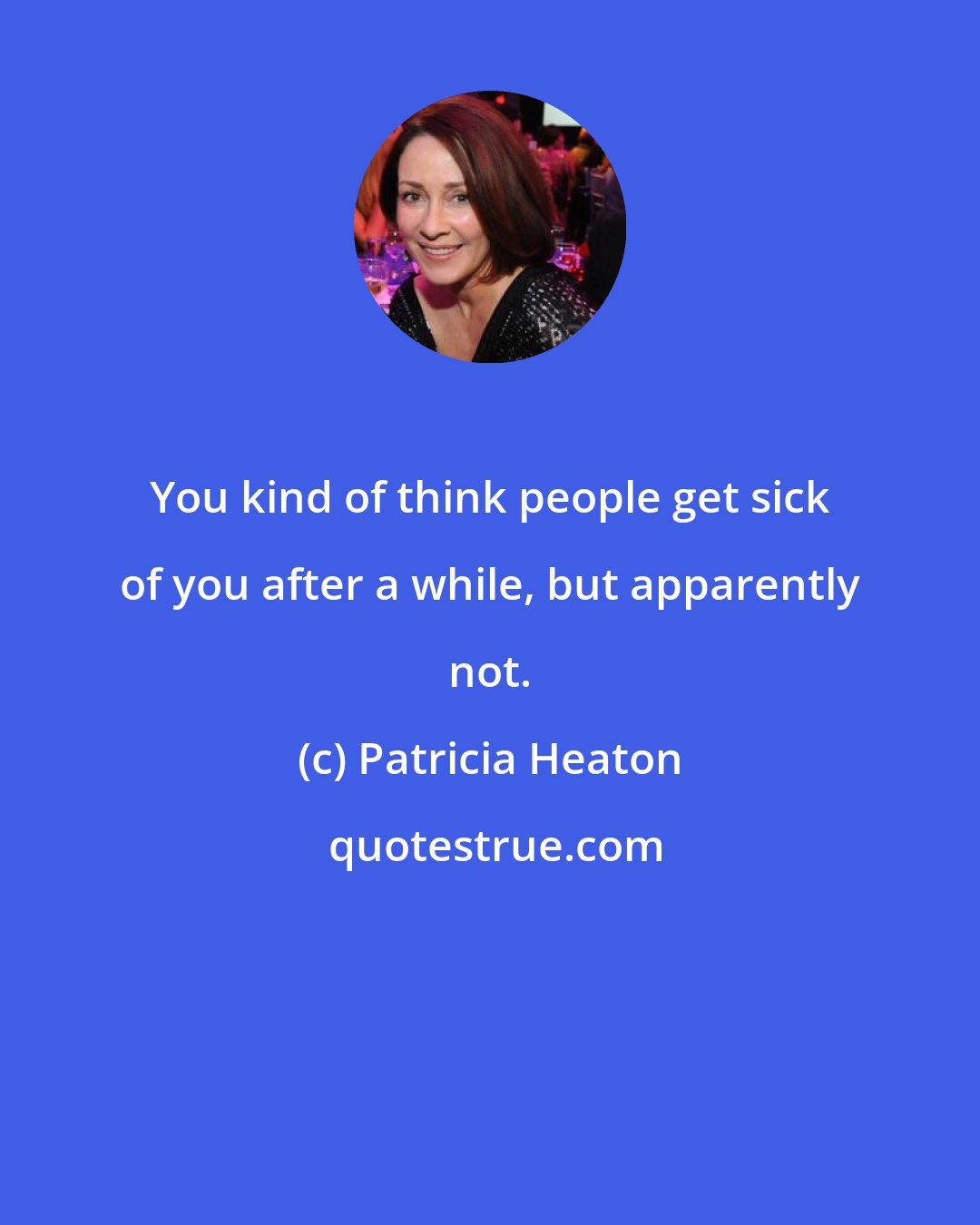 Patricia Heaton: You kind of think people get sick of you after a while, but apparently not.