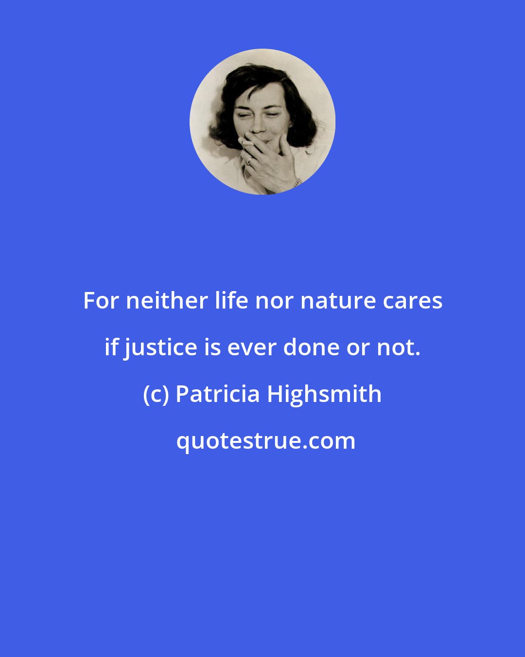 Patricia Highsmith: For neither life nor nature cares if justice is ever done or not.