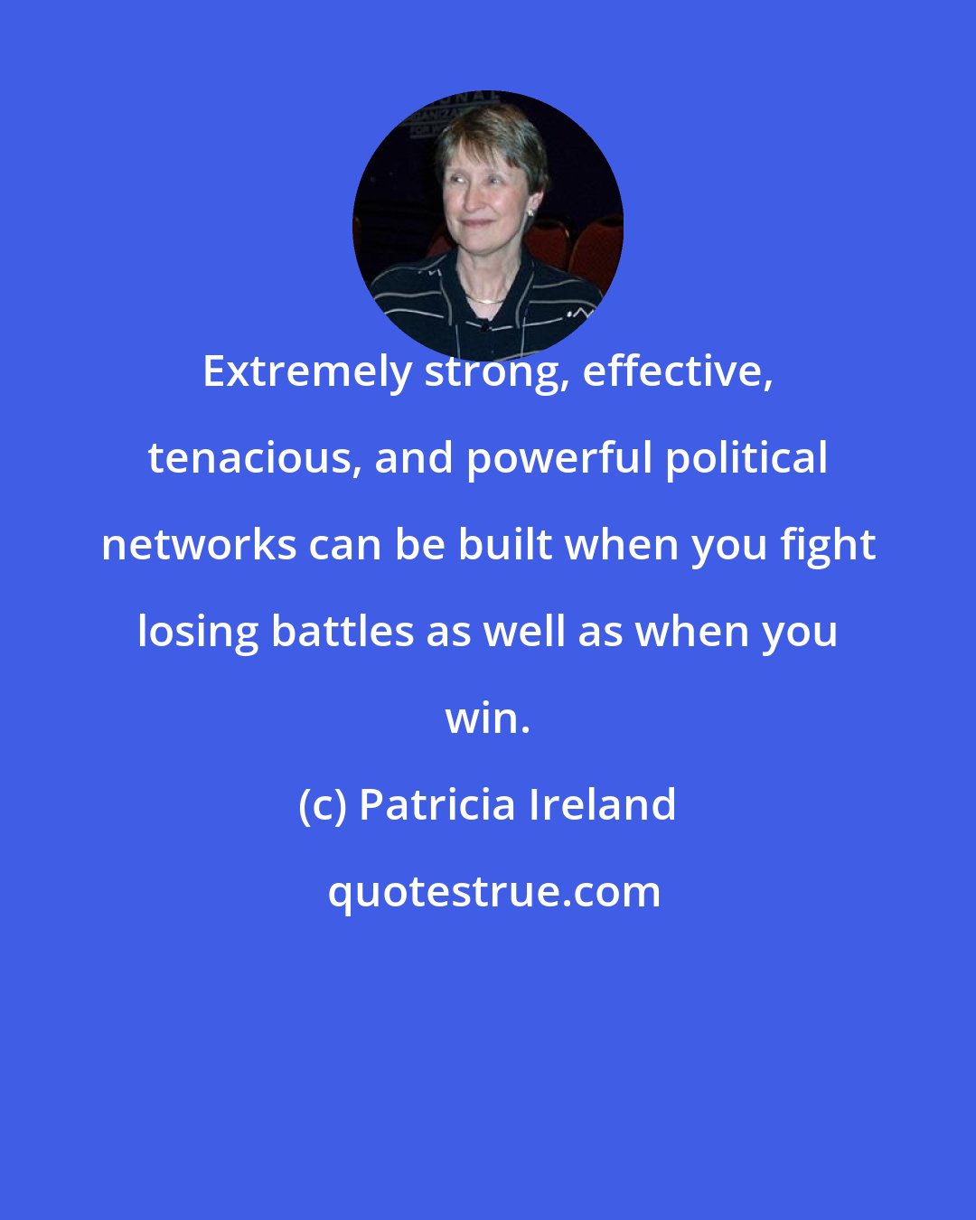 Patricia Ireland: Extremely strong, effective, tenacious, and powerful political networks can be built when you fight losing battles as well as when you win.