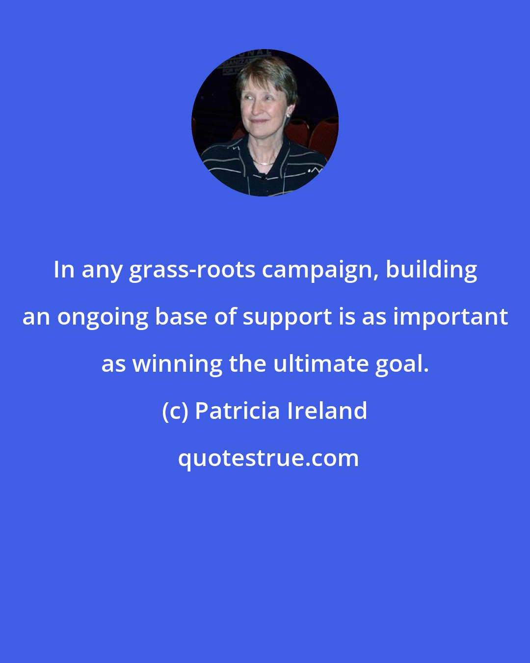 Patricia Ireland: In any grass-roots campaign, building an ongoing base of support is as important as winning the ultimate goal.