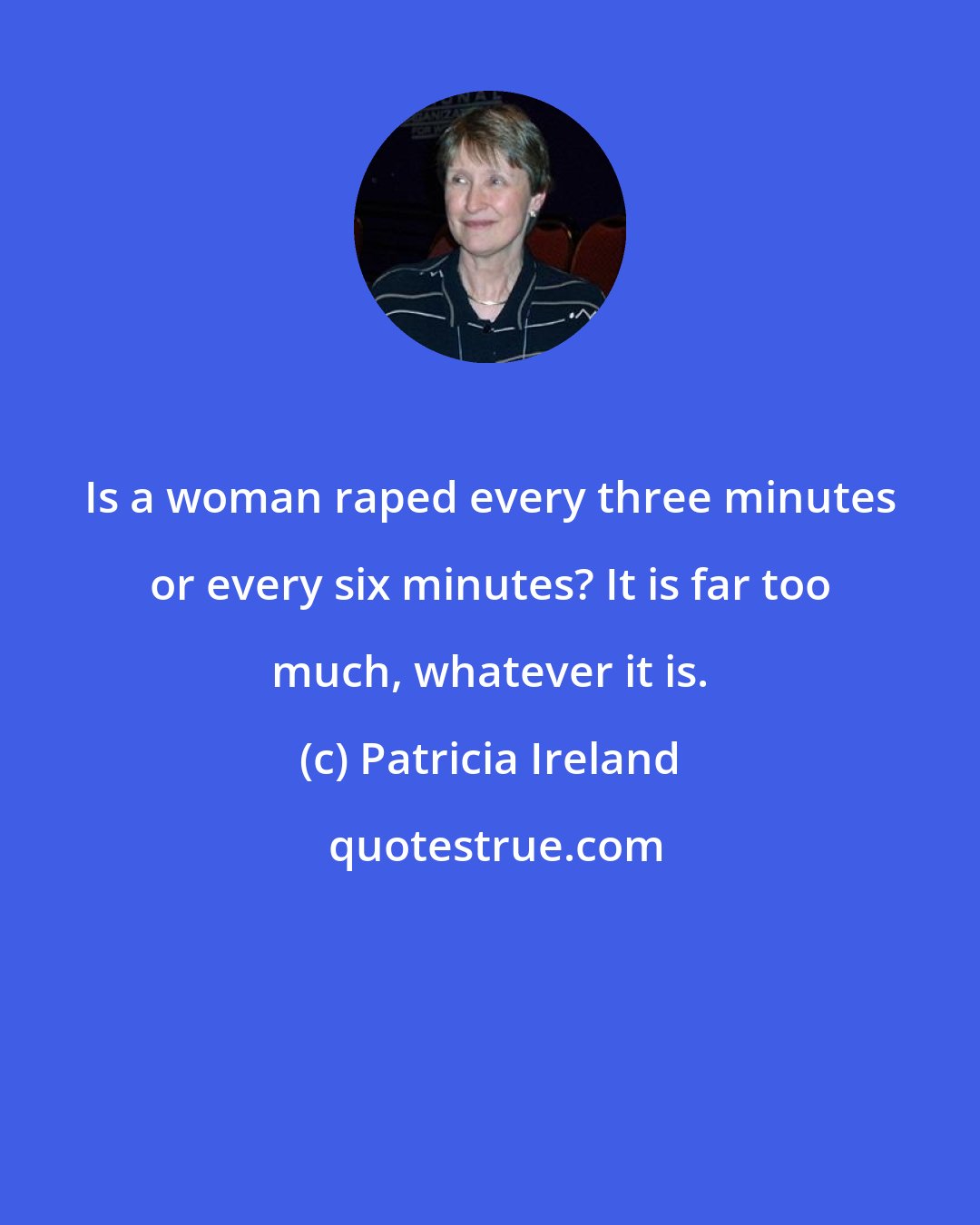 Patricia Ireland: Is a woman raped every three minutes or every six minutes? It is far too much, whatever it is.